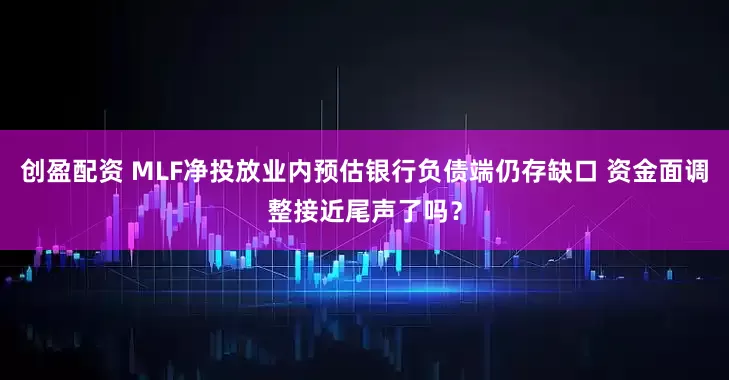 创盈配资 MLF净投放业内预估银行负债端仍存缺口 资金面调整接近尾声了吗？