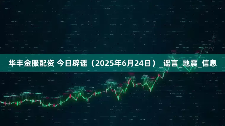 华丰金服配资 今日辟谣（2025年6月24日）_谣言_地震_信息