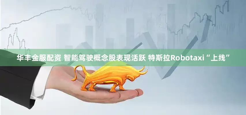 华丰金服配资 智能驾驶概念股表现活跃 特斯拉Robotaxi“上线”
