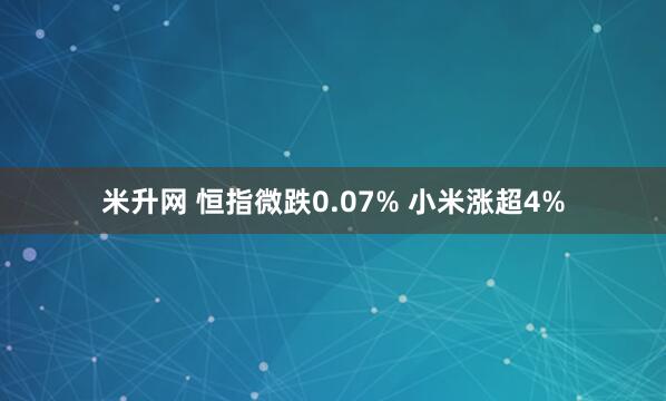 米升网 恒指微跌0.07% 小米涨超4%