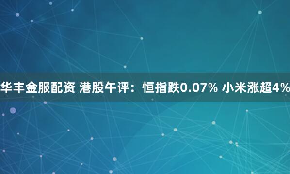 华丰金服配资 港股午评：恒指跌0.07% 小米涨超4%