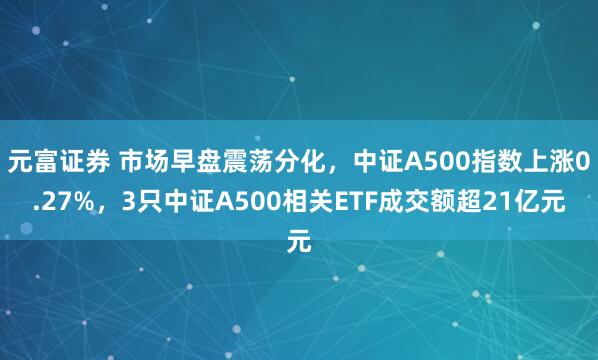 元富证券 市场早盘震荡分化，中证A500指数上涨0.27%，3只中证A500相关ETF成交额超21亿元