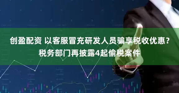 创盈配资 以客服冒充研发人员骗享税收优惠？税务部门再披露4起偷税案件
