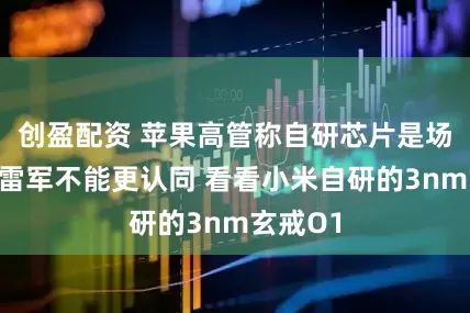 创盈配资 苹果高管称自研芯片是场豪赌：雷军不能更认同 看看小米自研的3nm玄戒O1