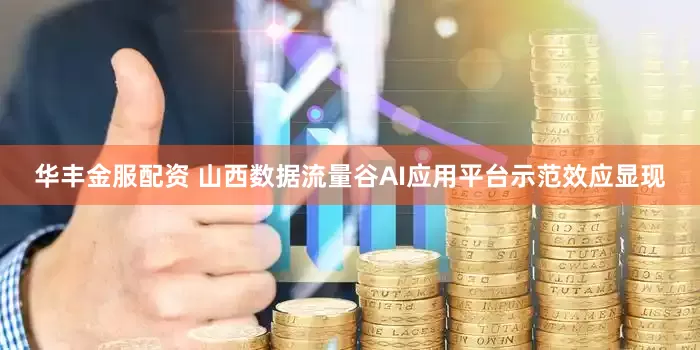 华丰金服配资 山西数据流量谷AI应用平台示范效应显现