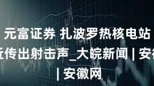 元富证券 扎波罗热核电站附近传出射击声_大皖新闻 | 安徽网