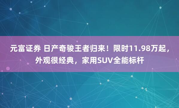 元富证券 日产奇骏王者归来！限时11.98万起，外观很经典，家用SUV全能标杆