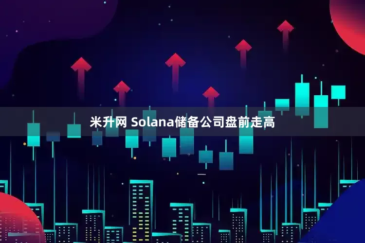 米升网 Solana储备公司盘前走高