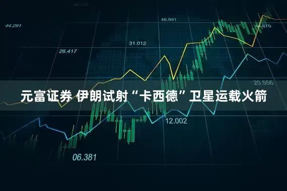 元富证券 伊朗试射“卡西德”卫星运载火箭