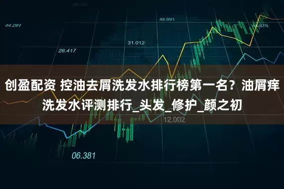 创盈配资 控油去屑洗发水排行榜第一名？油屑痒洗发水评测排行_头发_修护_颜之初