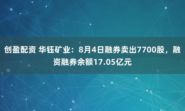 创盈配资 华钰矿业：8月4日融券卖出7700股，融资融券余额17.05亿元