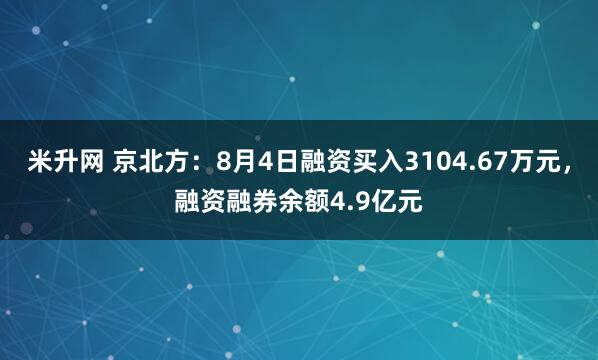 米升网 京北方：8月4日融资买入3104.67万元，融资融券余额4.9亿元