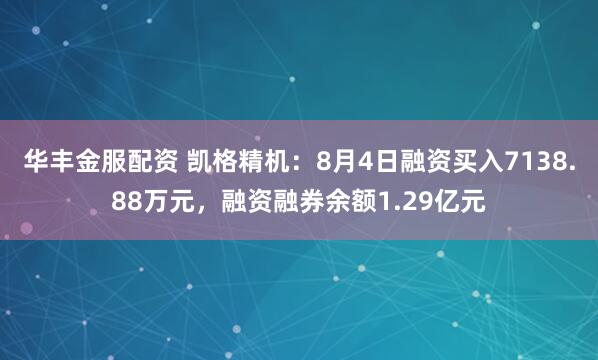 华丰金服配资 凯格精机：8月4日融资买入7138.88万元，融资融券余额1.29亿元
