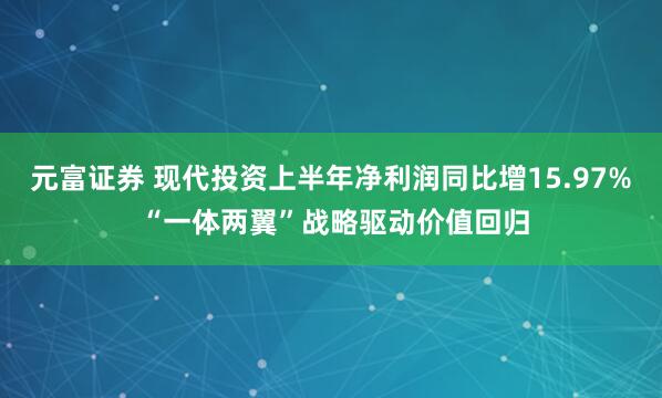 元富证券 现代投资上半年净利润同比增15.97% “一体两翼”战略驱动价值回归