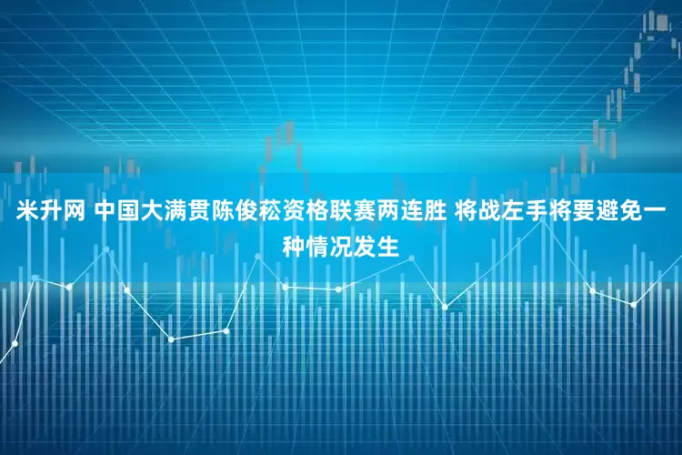 米升网 中国大满贯陈俊菘资格联赛两连胜 将战左手将要避免一种情况发生