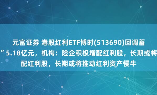 元富证券 港股红利ETF博时(513690)回调蓄势，近10日“吸金”5.18亿元，机构：险企积极增配红利股，长期或将推动红利资产慢牛