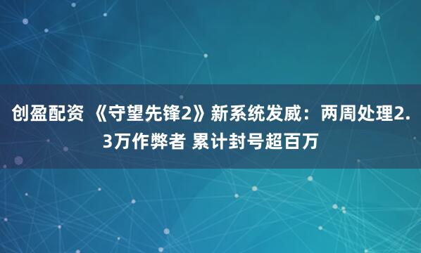 创盈配资 《守望先锋2》新系统发威：两周处理2.3万作弊者 累计封号超百万
