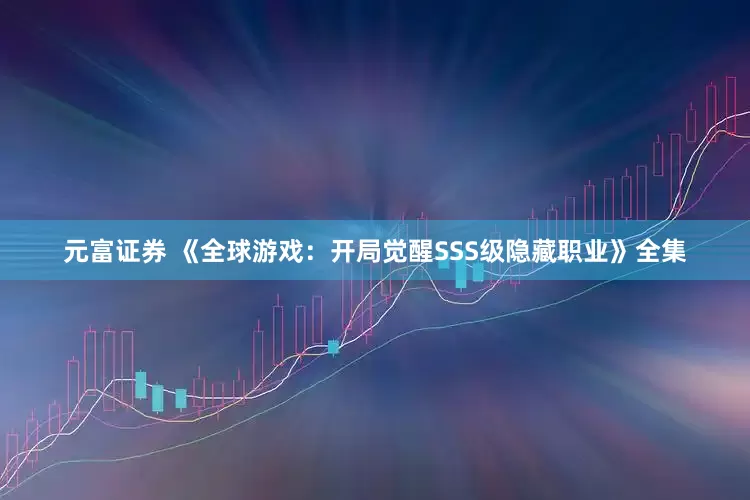 元富证券 《全球游戏：开局觉醒SSS级隐藏职业》全集